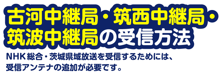 県西部・県南部にお住まいの方へ　NHK総合・茨城県域放送を受信するためには、受信アンテナの追加が必要です。