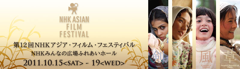 The 12th NHK ASIAN FILM FESTIVAL 第12回 NHK アジア・フィルム・フェスティバル　NHKみんなの広場ふれあいホール　2011.10.15＜SAT＞−19＜WED＞）