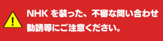 NHKを装った、不審な問い合わせ勧誘等にご注意ください。