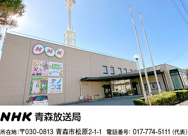 NHK青森放送局 〒030-0813 青森市松原2-1-1 代表電話:017-774-5111