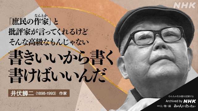 井伏鱒二 (1898-1993)の言葉 作家 「庶民の作家（なんとか）」と　批評家が言ってくれるけど　そんな高級なもんじゃない　書きいいから書く　書けばいいんだ