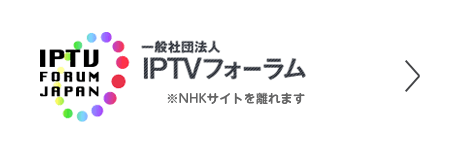 一般社団法人 IPTVフォーラム ※NHKサイトを離れます