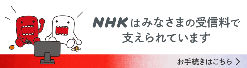NHKはみなさまの受信料で支えられています お手続きはこちら