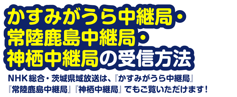 かすみがうら中継局・常陸鹿島中継局・神栖（銚子）中継局の受信方法　NHK総合・茨城県域放送を受信するためには、受信アンテナの追加が必要です。