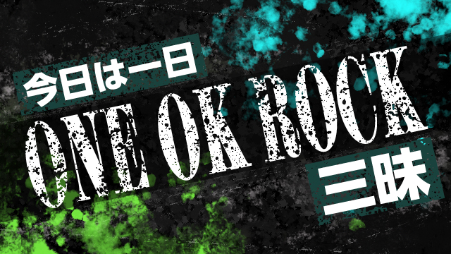 今日は一日“ONE OK ROCK”三昧