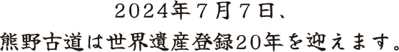 2024年7月7日、熊野古道は世界遺産登録20年を迎えます。